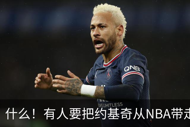 什么！有人要把约基奇从NBA带走？