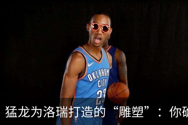 猛龙为洛瑞打造的“雕塑”：你确定这不是只会运球的恐龙？